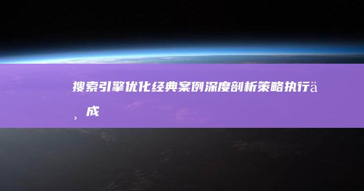 搜索引擎优化经典案例深度剖析：策略、执行与成效全揭秘