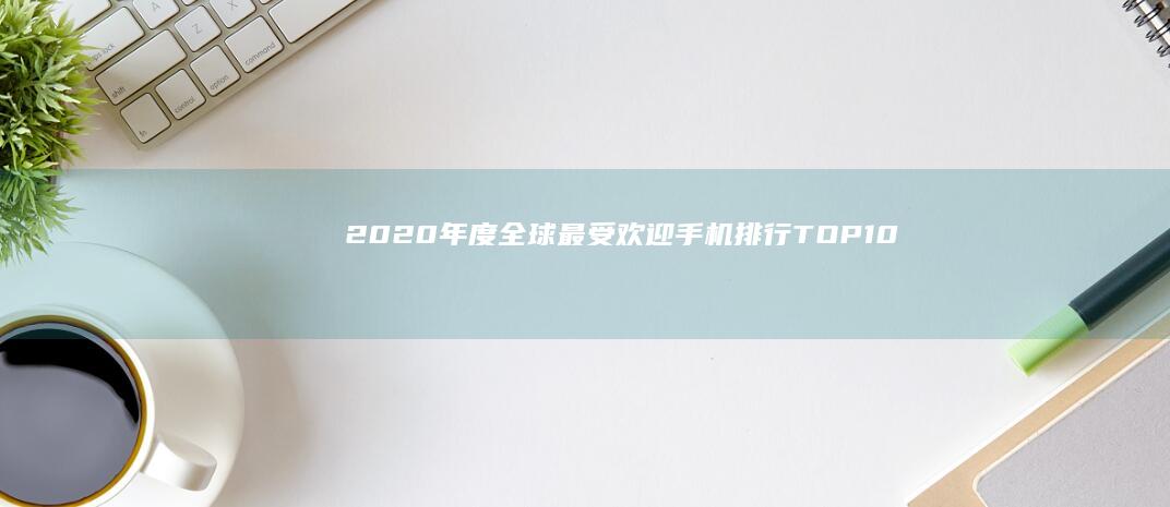 2020年度全球最受欢迎手机排行TOP10：技术革新与性能巅峰